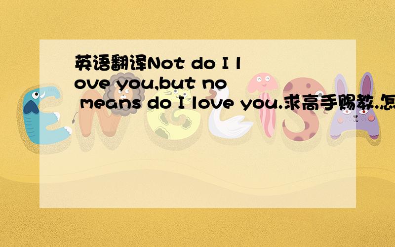 英语翻译Not do I love you,but no means do I love you.求高手赐教.怎么翻译?