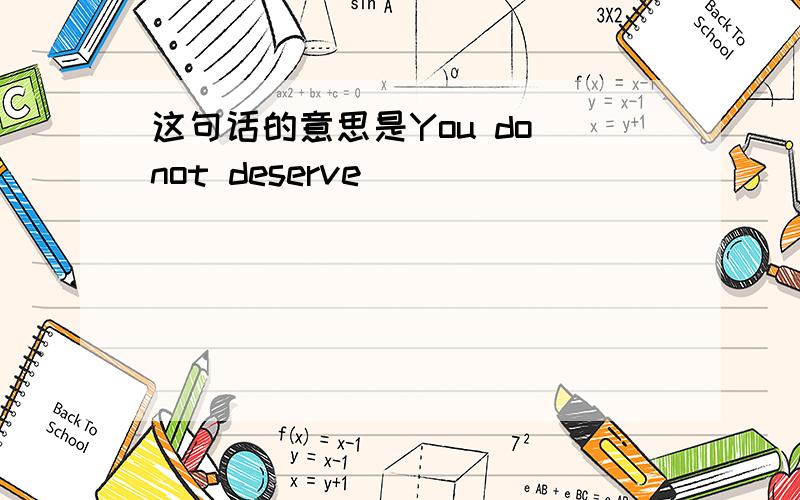 这句话的意思是You do not deserve