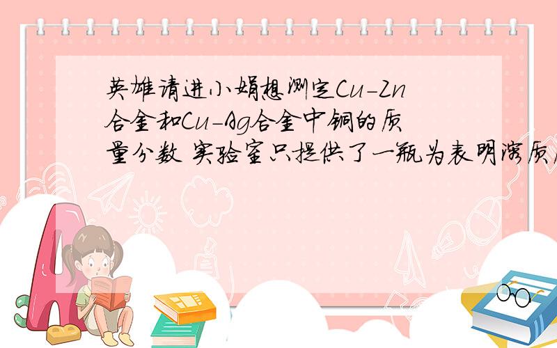 英雄请进小娟想测定Cu-Zn合金和Cu-Ag合金中铜的质量分数 实验室只提供了一瓶为表明溶质质量分数的稀盐酸和必要的仪器1)你认为她能测出铜的质量分数的合金是____合金2)小娟去改合金的粉末