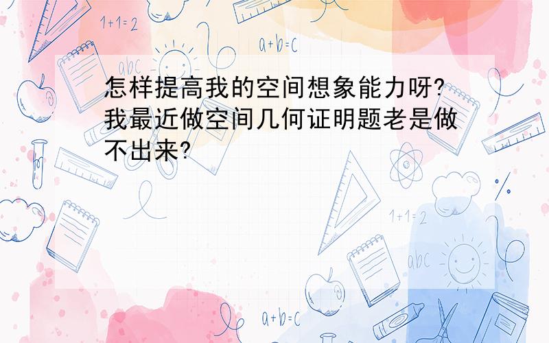 怎样提高我的空间想象能力呀?我最近做空间几何证明题老是做不出来?