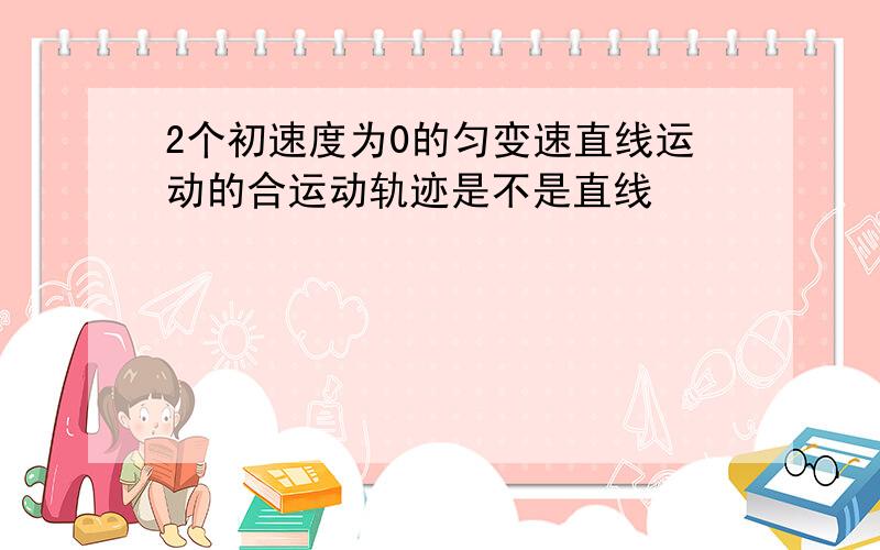 2个初速度为0的匀变速直线运动的合运动轨迹是不是直线