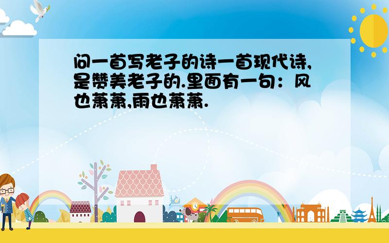 问一首写老子的诗一首现代诗,是赞美老子的.里面有一句：风也萧萧,雨也萧萧.