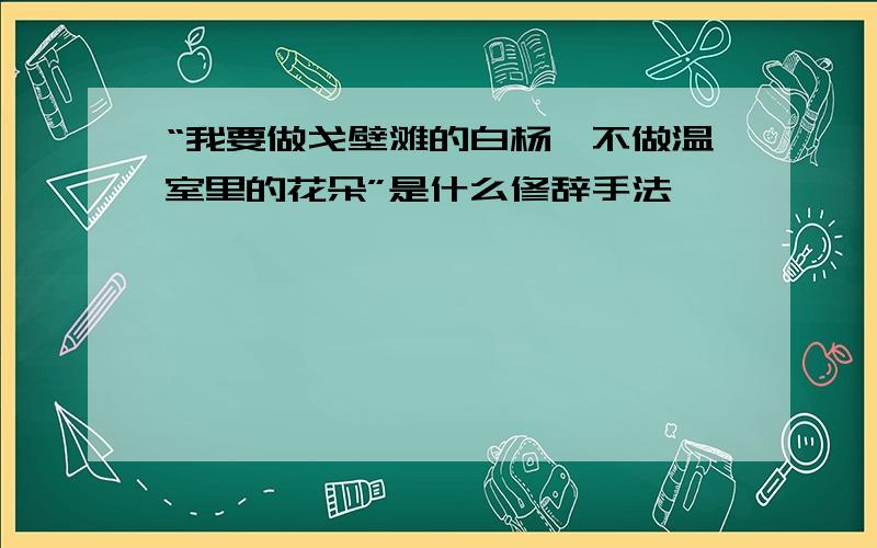 “我要做戈壁滩的白杨,不做温室里的花朵”是什么修辞手法