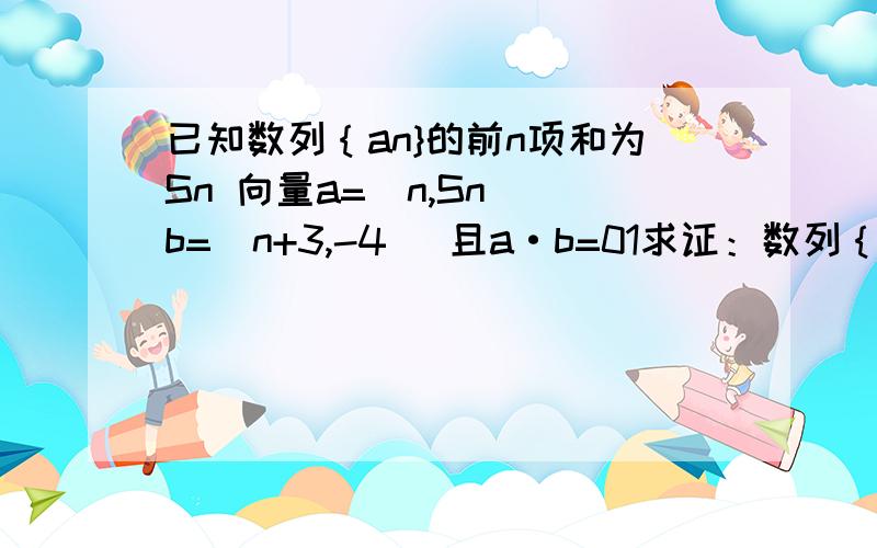 已知数列｛an}的前n项和为Sn 向量a=(n,Sn) b=(n+3,-4) 且a·b=01求证：数列｛an｝是等差数列2求数列｛1/nan｝的前n项和Tn