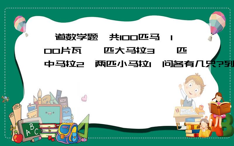 一道数学题,共100匹马,100片瓦,一匹大马拉3,一匹中马拉2,两匹小马拉1,问各有几只?列方程,