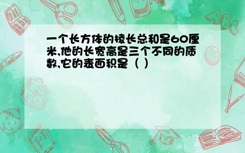 一个长方体的棱长总和是60厘米,他的长宽高是三个不同的质数,它的表面积是（ ）