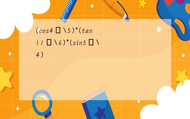 (cos4π\5)*(tan11π\6)*(sin5π\4)