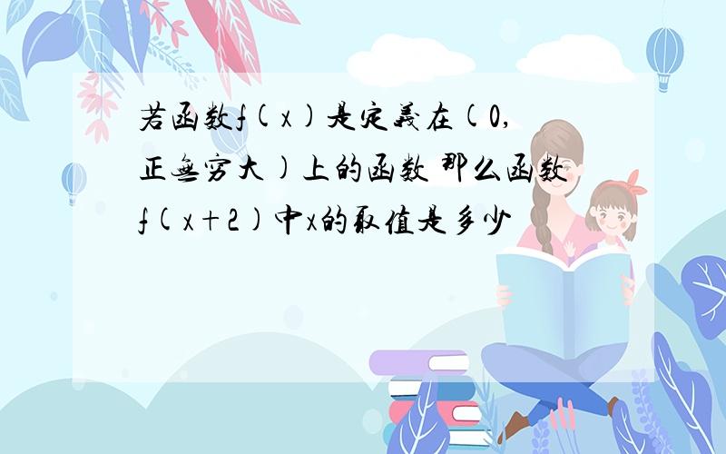 若函数f(x)是定义在(0,正无穷大)上的函数 那么函数f(x+2)中x的取值是多少