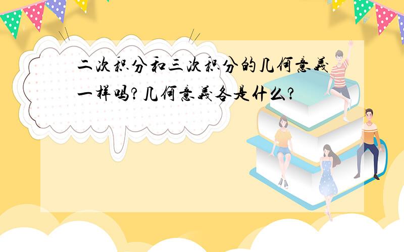 二次积分和三次积分的几何意义一样吗?几何意义各是什么?