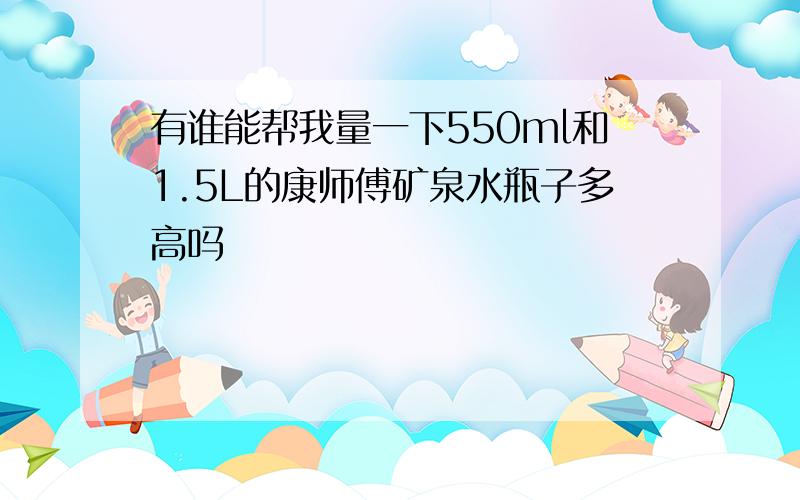 有谁能帮我量一下550ml和1.5L的康师傅矿泉水瓶子多高吗