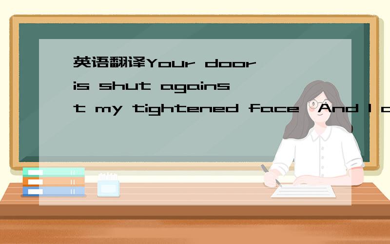 英语翻译Your door is shut against my tightened face,And I am sharp as steel with discontent; But I possess the courage and the grace To bear my anger proudly and unbent.The pavement slabs burn loose beneath my feet,A chafing savage,down the decen