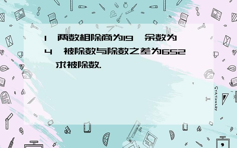 1、两数相除商为19,余数为4,被除数与除数之差为652,求被除数.