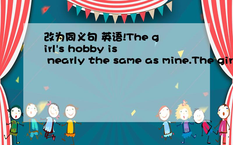 改为同义句 英语!The girl's hobby is nearly the same as mine.The girl's hobby is nearly the same as mine.改为The girl's hobby is mine.（两空.）