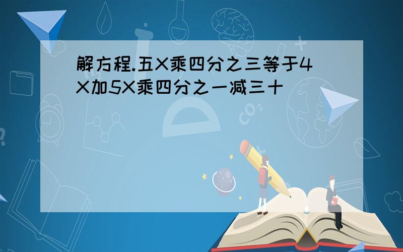 解方程.五X乘四分之三等于4X加5X乘四分之一减三十