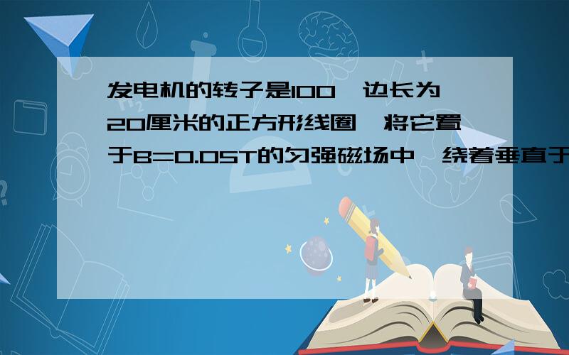 发电机的转子是100匝边长为20厘米的正方形线圈,将它置于B=0.05T的匀强磁场中,绕着垂直于磁场方向的轴以w=100π 的角速度转动,转动开始时线圈方向与磁场方向垂直.已知线圈的电阻为2Ω,外电路