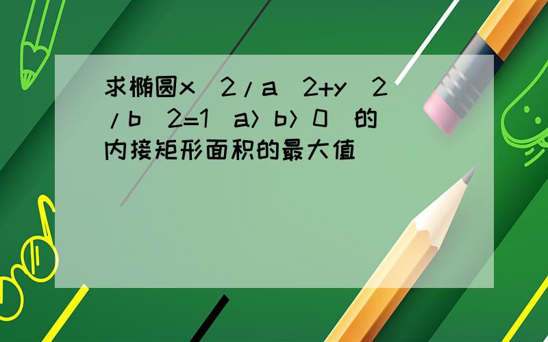 求椭圆x^2/a^2+y^2/b^2=1(a＞b＞0）的内接矩形面积的最大值