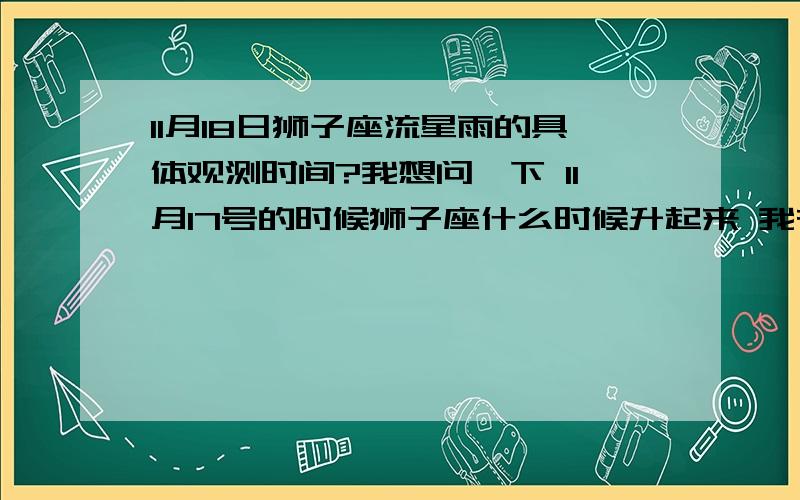 11月18日狮子座流星雨的具体观测时间?我想问一下 11月17号的时候狮子座什么时候升起来 我在上海 说呢么时间观测最佳 ?说的越详细越好 谢谢