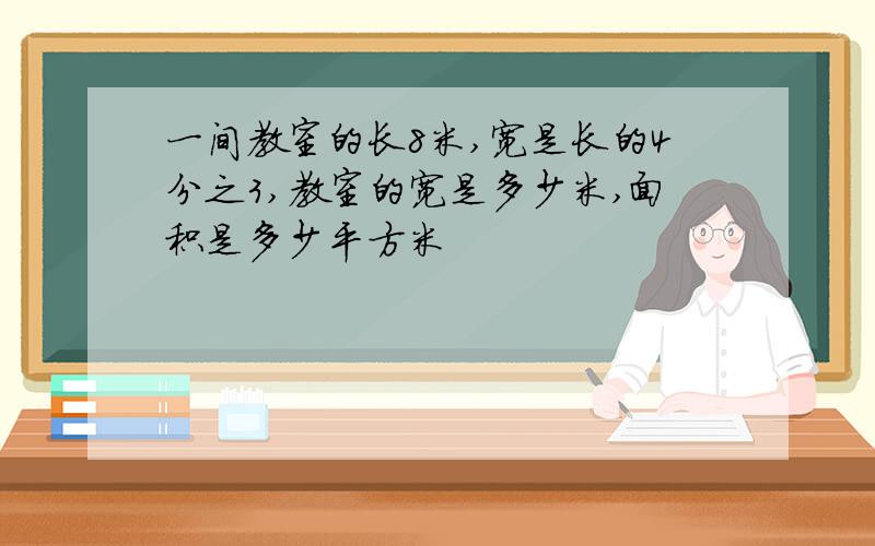 一间教室的长8米,宽是长的4分之3,教室的宽是多少米,面积是多少平方米