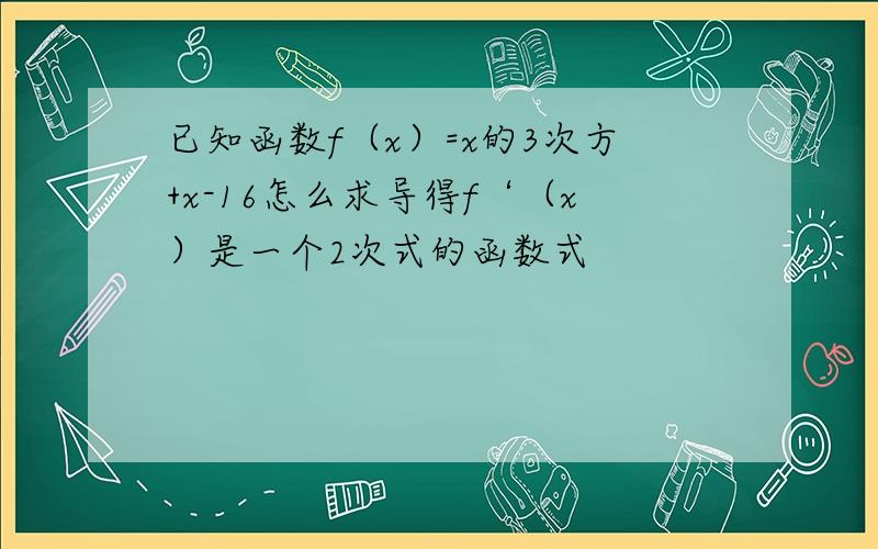 已知函数f（x）=x的3次方+x-16怎么求导得f‘（x）是一个2次式的函数式