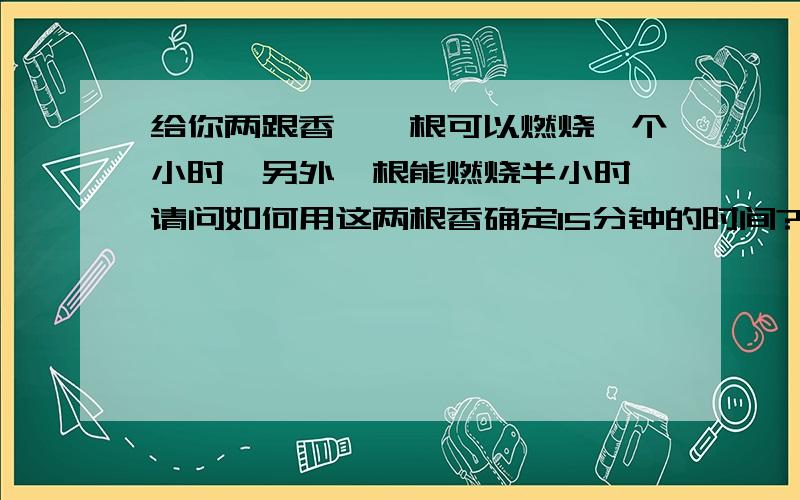 给你两跟香,一根可以燃烧一个小时,另外一根能燃烧半小时,请问如何用这两根香确定15分钟的时间?