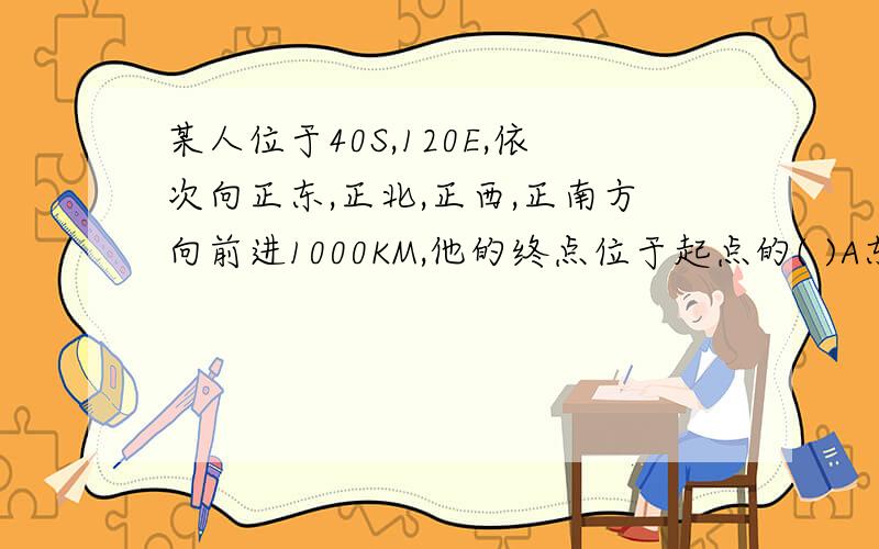 某人位于40S,120E,依次向正东,正北,正西,正南方向前进1000KM,他的终点位于起点的( )A东方 B西方 C原地 D无法确定可以讲清楚为什么吗