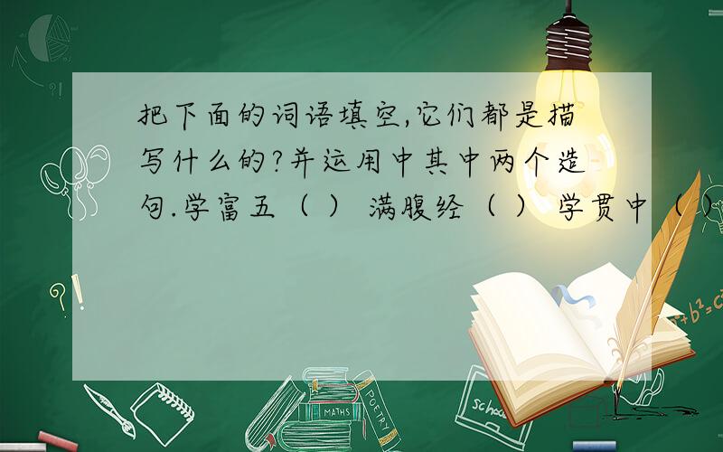 把下面的词语填空,它们都是描写什么的?并运用中其中两个造句.学富五（ ） 满腹经（ ） 学贯中（ ） 博古通（ ） 功成名（ ） 著作等（ ） 温文尔（ ） 文（ ）彬彬