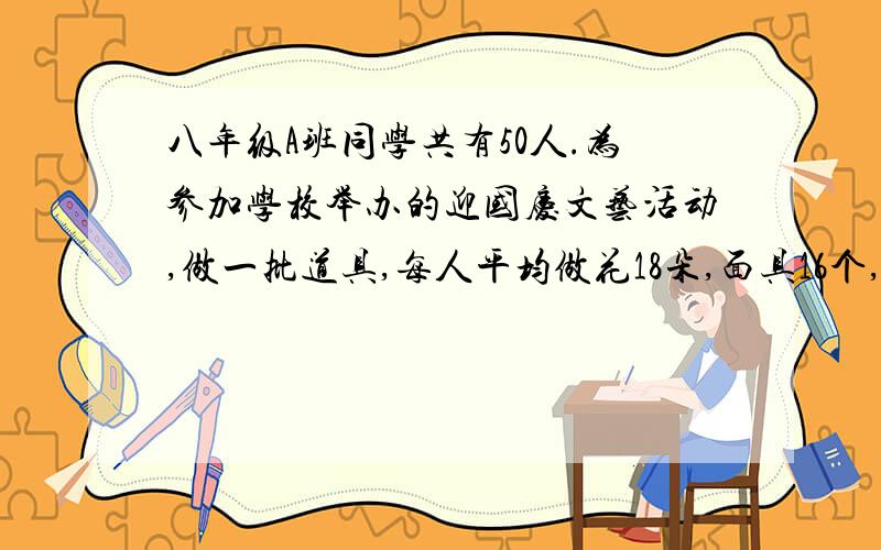 八年级A班同学共有50人.为参加学校举办的迎国庆文艺活动,做一批道具,每人平均做花18朵,面具16个,如果一个面具配两朵花,应分配多少学生做面具,多少学生做花,才能使面具和花刚好配套?