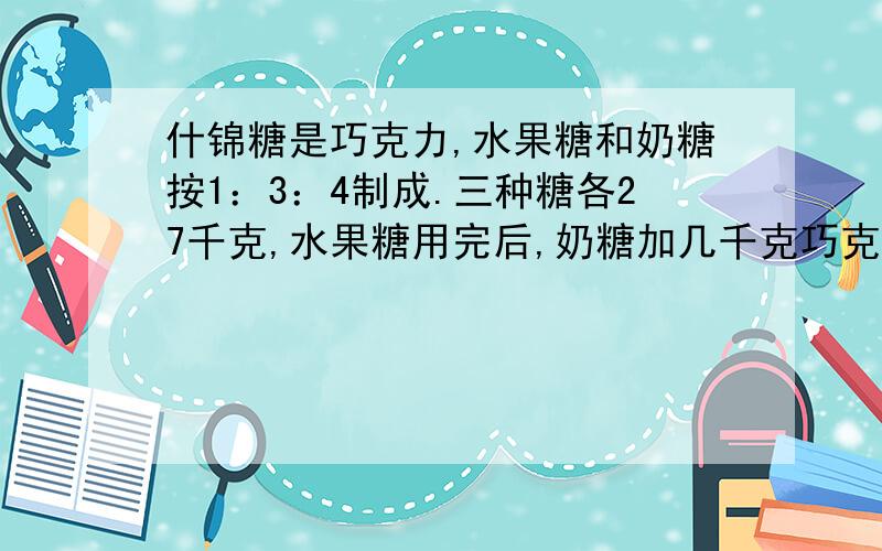 什锦糖是巧克力,水果糖和奶糖按1：3：4制成.三种糖各27千克,水果糖用完后,奶糖加几千克巧克力剩几千克