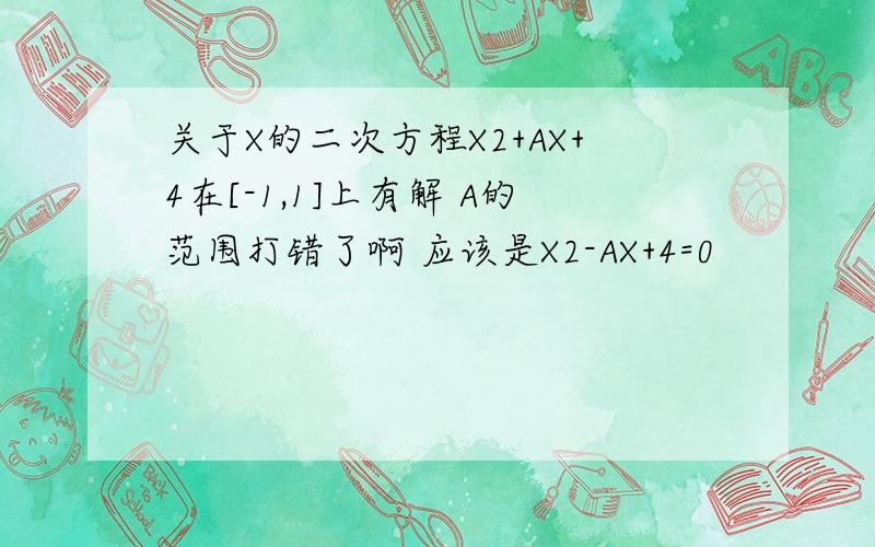 关于X的二次方程X2+AX+4在[-1,1]上有解 A的范围打错了啊 应该是X2-AX+4=0