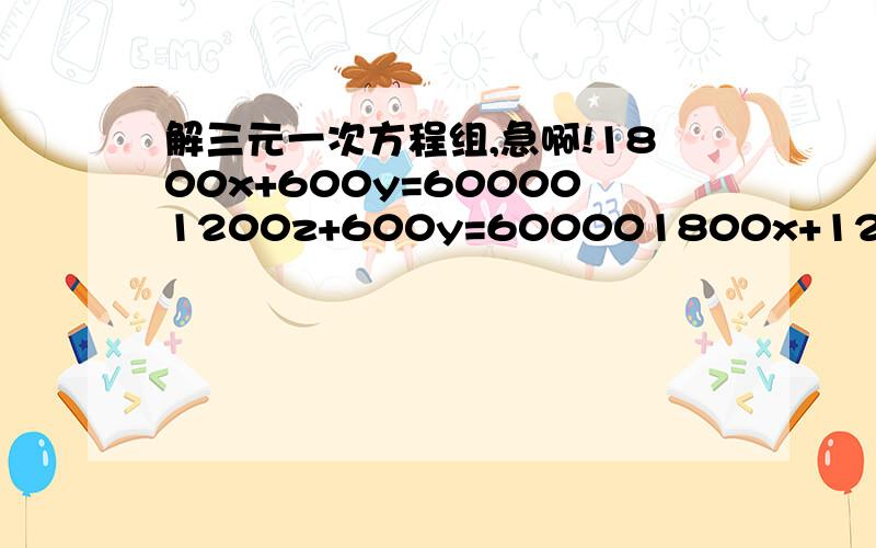 解三元一次方程组,急啊!1800x+600y=600001200z+600y=600001800x+1200z=60000请把过程写完整