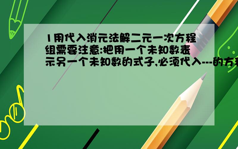 1用代入消元法解二元一次方程组需要注意:把用一个未知数表示另一个未知数的式子,必须代入---的方程,否则会得到一个恒等式.---填什么?