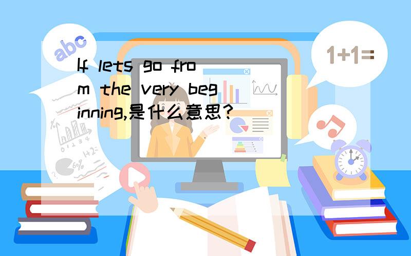 If lets go from the very beginning,是什么意思?