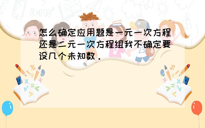 怎么确定应用题是一元一次方程还是二元一次方程组我不确定要设几个未知数。