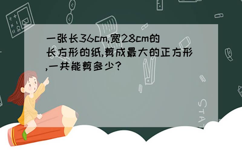 一张长36cm,宽28cm的长方形的纸,剪成最大的正方形,一共能剪多少?