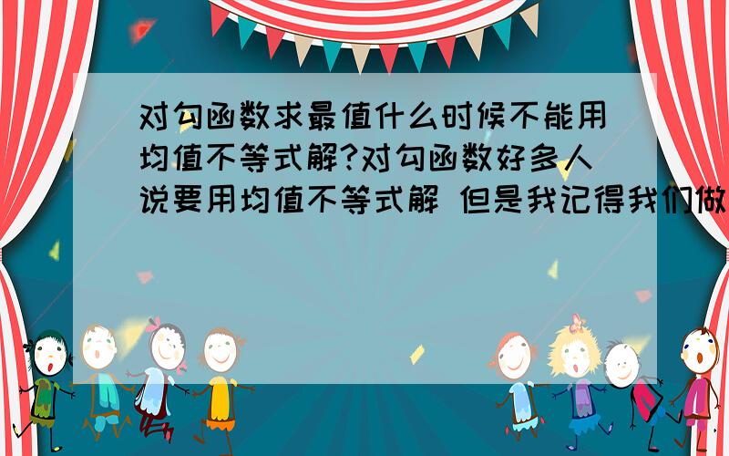 对勾函数求最值什么时候不能用均值不等式解?对勾函数好多人说要用均值不等式解 但是我记得我们做过的题全是均值不等式不适用的 但是题型被我忘记了 囧.故来求教 什么情况下可以用均