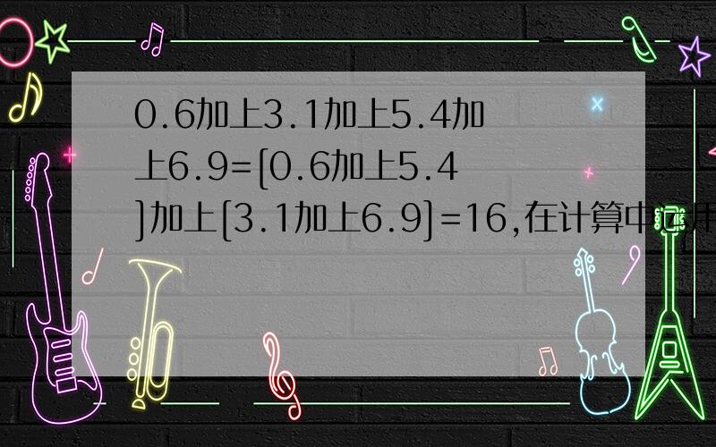 0.6加上3.1加上5.4加上6.9=[0.6加上5.4]加上[3.1加上6.9]=16,在计算中运用了[ ]a加法交换律b加法结合律c加法交换律和结合律