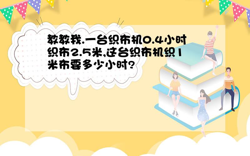 教教我.一台织布机0.4小时织布2.5米,这台织布机织1米布要多少小时?