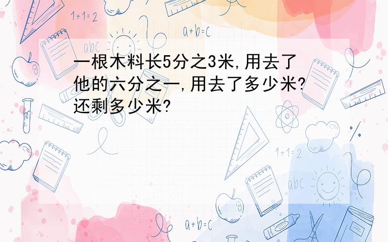 一根木料长5分之3米,用去了他的六分之一,用去了多少米?还剩多少米?