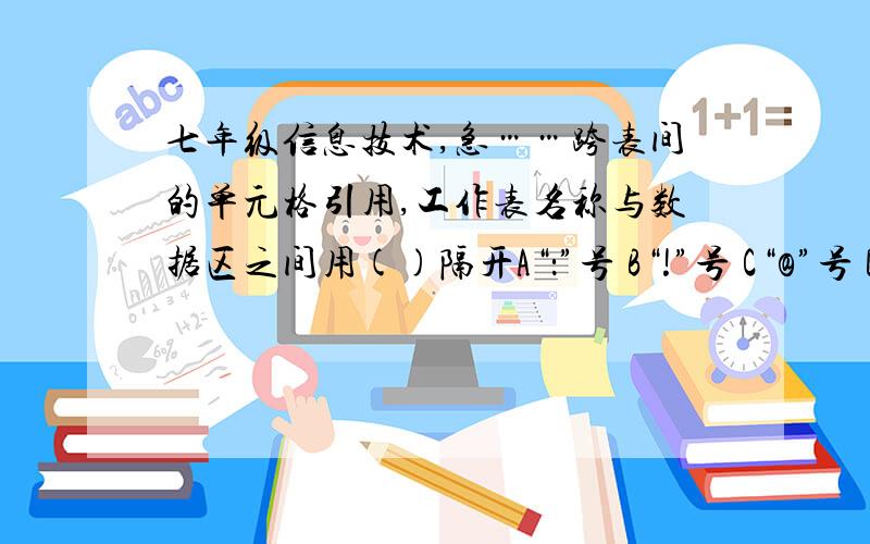 七年级信息技术,急……跨表间的单元格引用,工作表名称与数据区之间用()隔开A“：”号 B“!”号 C“@”号 D“$