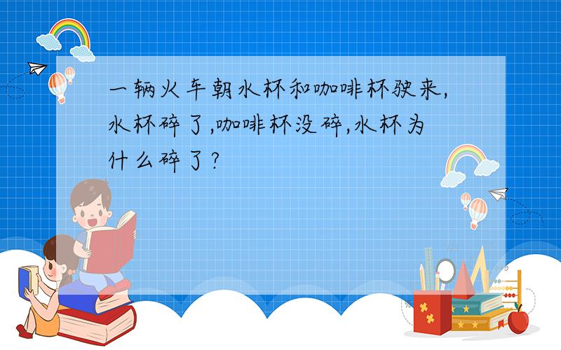 一辆火车朝水杯和咖啡杯驶来,水杯碎了,咖啡杯没碎,水杯为什么碎了?