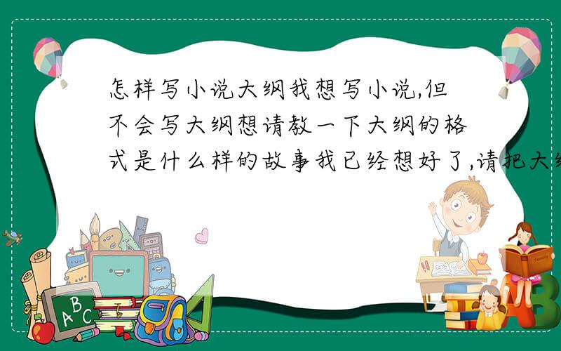 怎样写小说大纲我想写小说,但不会写大纲想请教一下大纲的格式是什么样的故事我已经想好了,请把大纲格式的具体步骤说出来在下感激不尽!周6之前给我,
