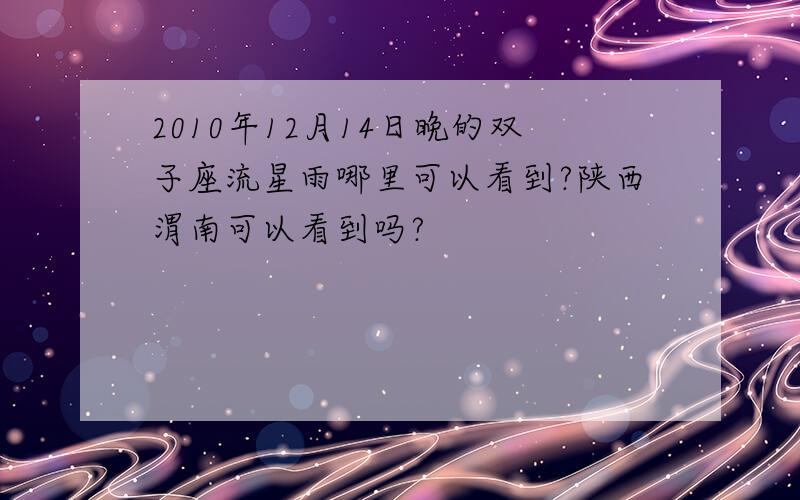 2010年12月14日晚的双子座流星雨哪里可以看到?陕西渭南可以看到吗?