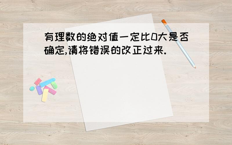 有理数的绝对值一定比0大是否确定,请将错误的改正过来.