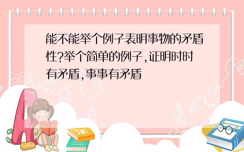 能不能举个例子表明事物的矛盾性?举个简单的例子,证明时时有矛盾,事事有矛盾