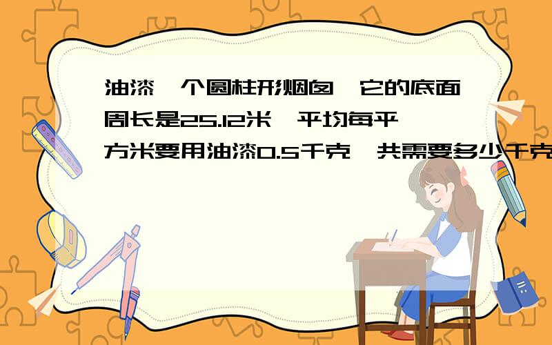 油漆一个圆柱形烟囱,它的底面周长是25.12米,平均每平方米要用油漆0.5千克,共需要多少千克?