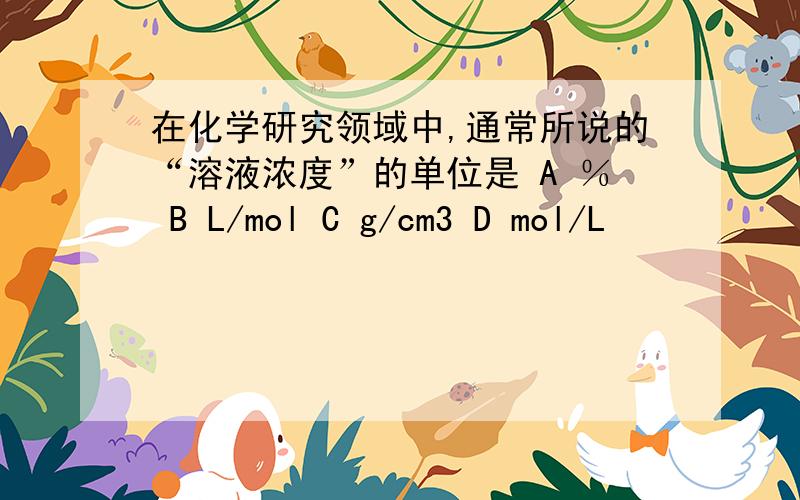 在化学研究领域中,通常所说的“溶液浓度”的单位是 A ％ B L/mol C g/cm3 D mol/L