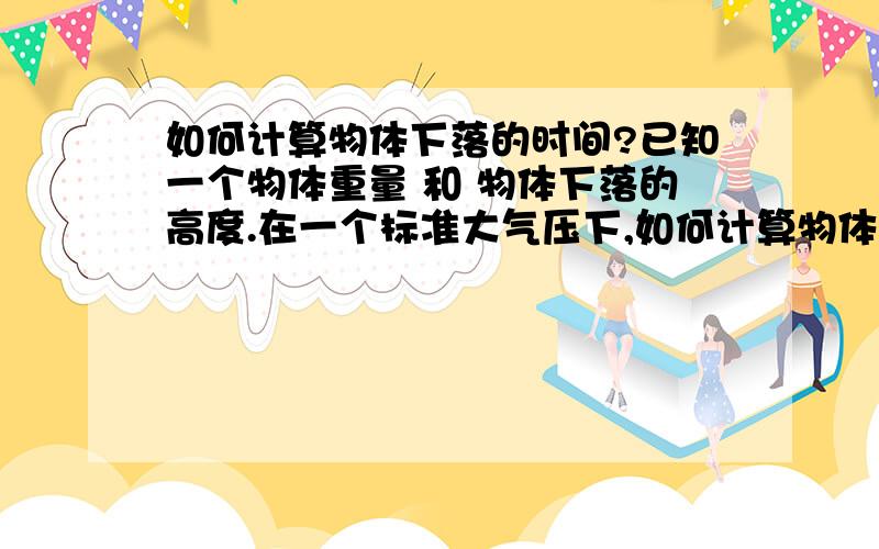 如何计算物体下落的时间?已知一个物体重量 和 物体下落的高度.在一个标准大气压下,如何计算物体的下落时间?