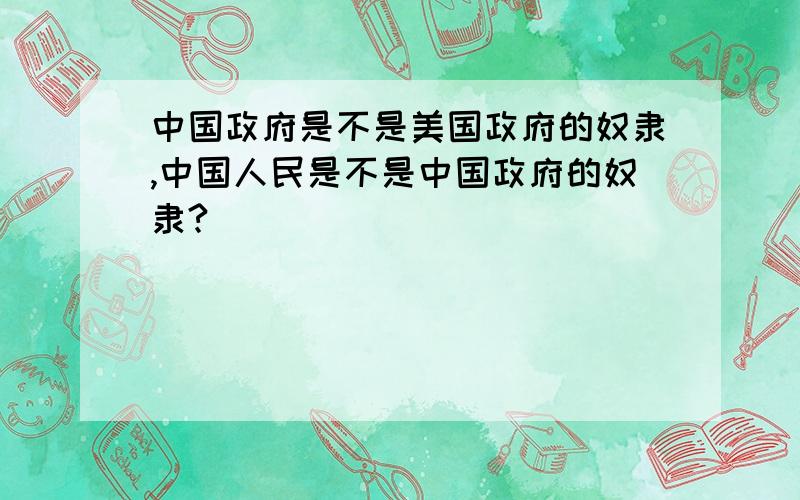 中国政府是不是美国政府的奴隶,中国人民是不是中国政府的奴隶?