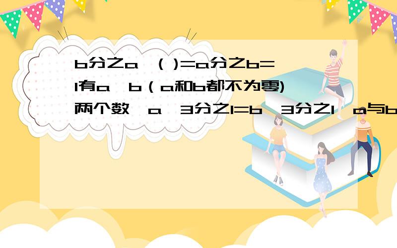 b分之a×( )=a分之b=1有a,b（a和b都不为零)两个数,a×3分之1=b÷3分之1,a与b相比,（ ）较大.