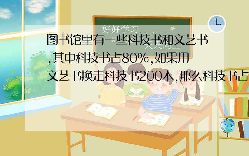 图书馆里有一些科技书和文艺书,其中科技书占80%,如果用文艺书换走科技书200本,那么科技书占全部的60%,怎么理解那么科技书占全部的60%,之后的：中的如果用文艺书换走科技书200本,